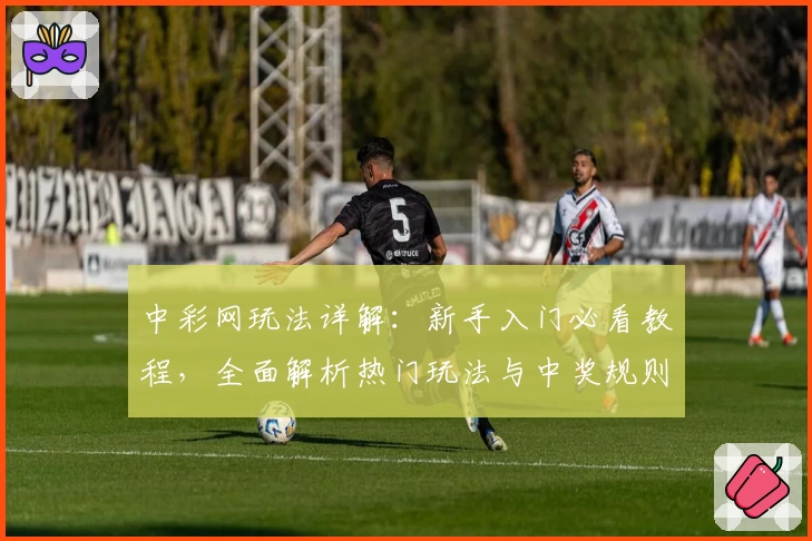 中彩网玩法详解：新手入门必看教程，全面解析热门玩法与中奖规则