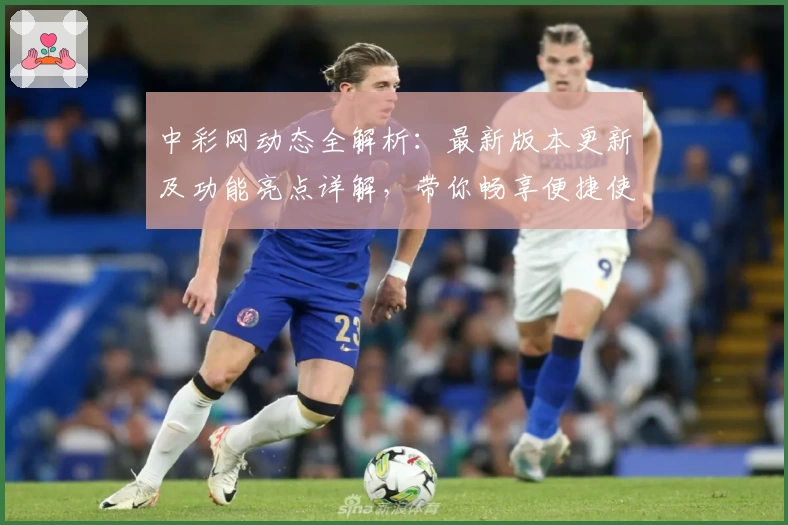中彩网动态全解析：最新版本更新及功能亮点详解，带你畅享便捷使用体验