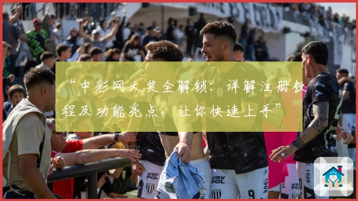 “中彩网大奖全解锁：详解注册教程及功能亮点，让你快速上手”