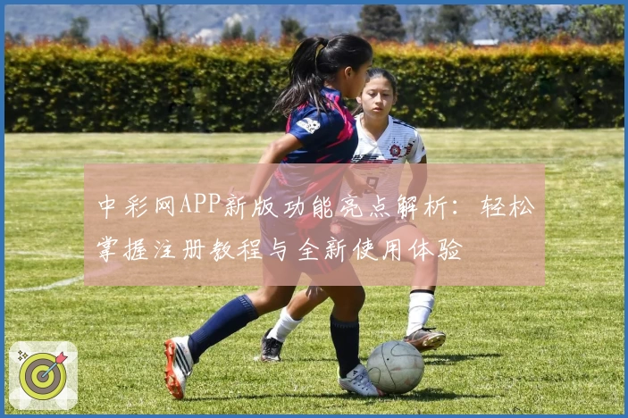 中彩网APP新版功能亮点解析：轻松掌握注册教程与全新使用体验