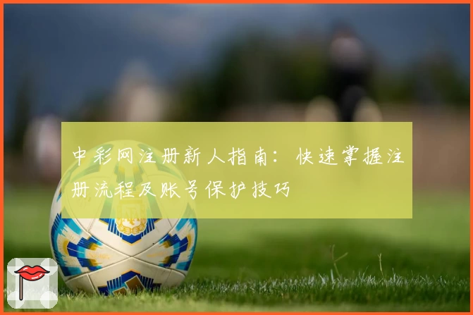 中彩网注册新人指南：快速掌握注册流程及账号保护技巧