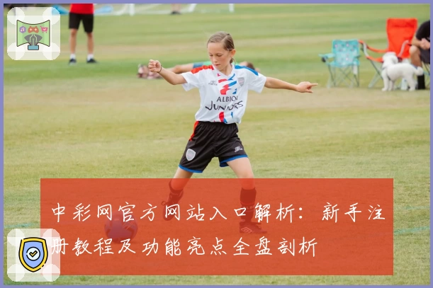 中彩网官方网站入口解析：新手注册教程及功能亮点全盘剖析