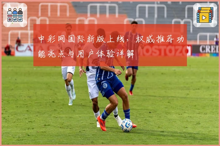 中彩网国际新版上线,权威推荐功能亮点与用户体验详解