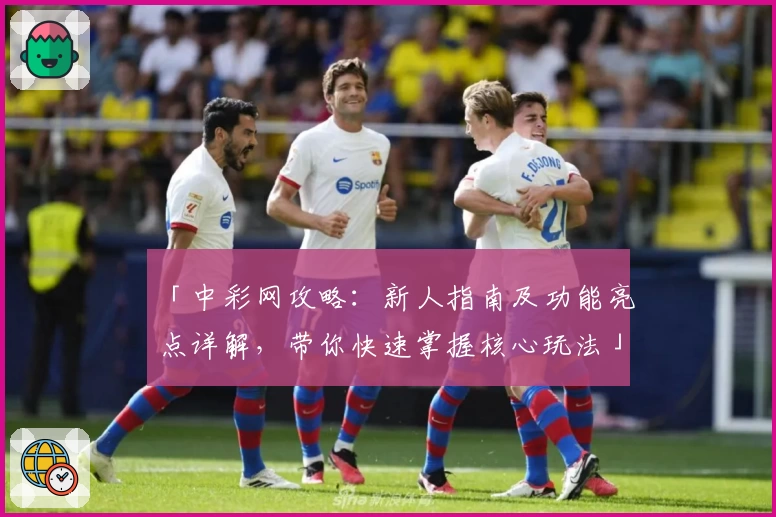 「中彩网攻略：新人指南及功能亮点详解，带你快速掌握核心玩法」