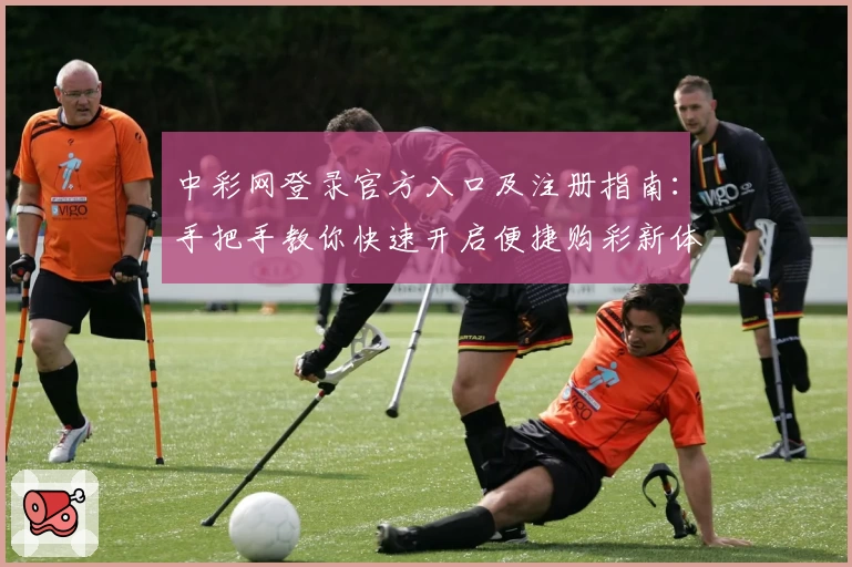 中彩网登录官方入口及注册指南：手把手教你快速开启便捷购彩新体验