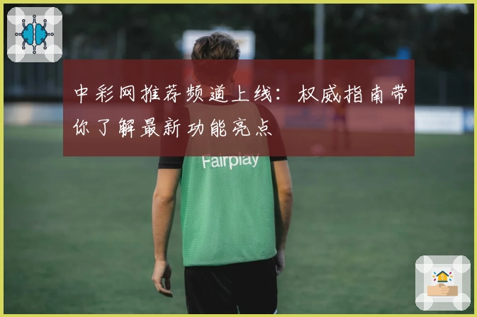 中彩网推荐频道上线：权威指南带你了解最新功能亮点