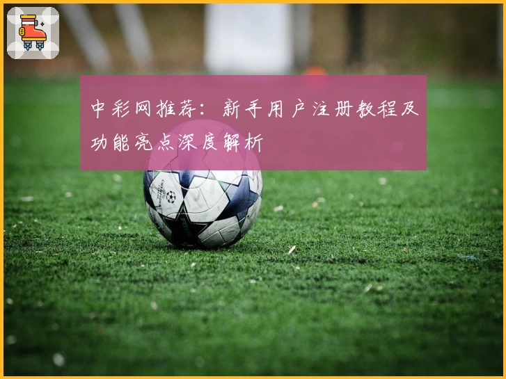中彩网推荐：新手用户注册教程及功能亮点深度解析