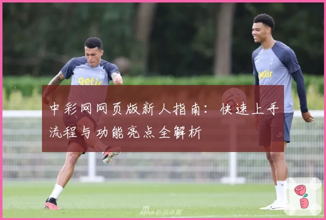 中彩网网页版新人指南：快速上手流程与功能亮点全解析