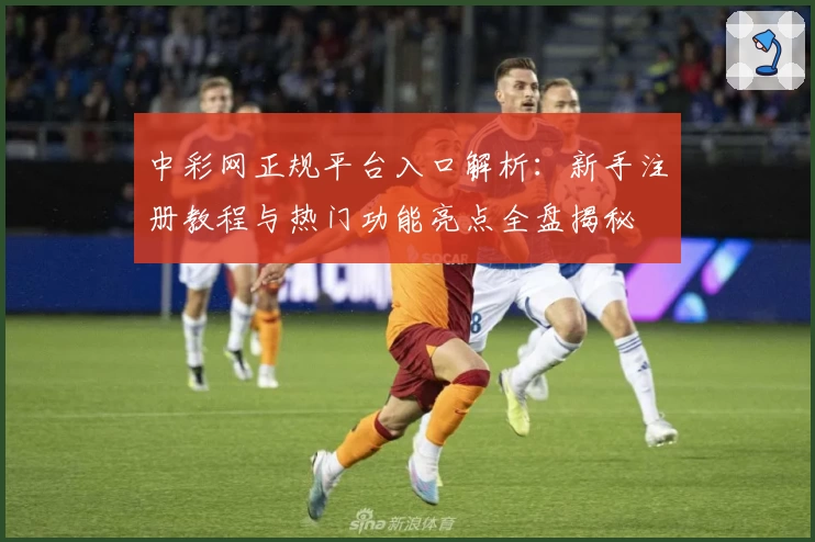 中彩网正规平台入口解析：新手注册教程与热门功能亮点全盘揭秘