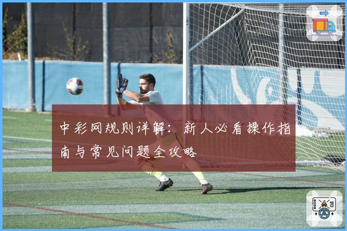 中彩网规则详解：新人必看操作指南与常见问题全攻略