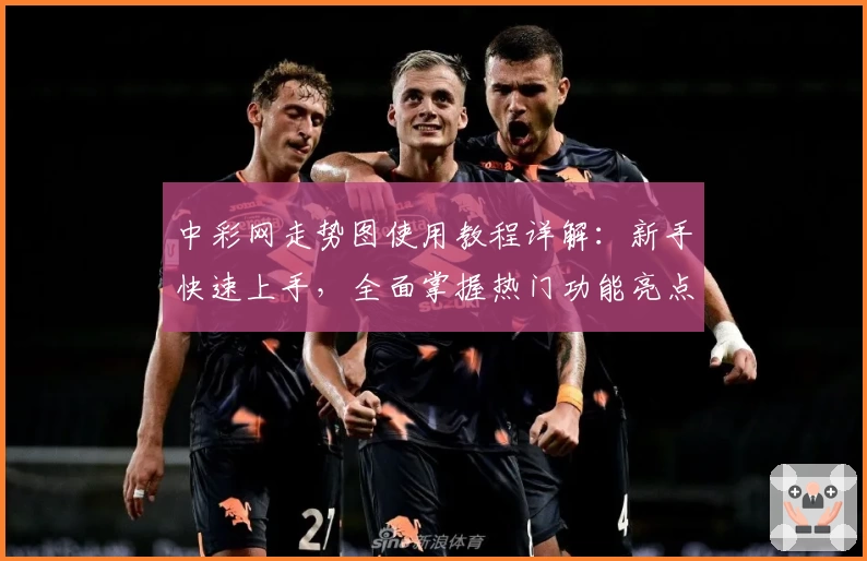 中彩网走势图使用教程详解：新手快速上手，全面掌握热门功能亮点