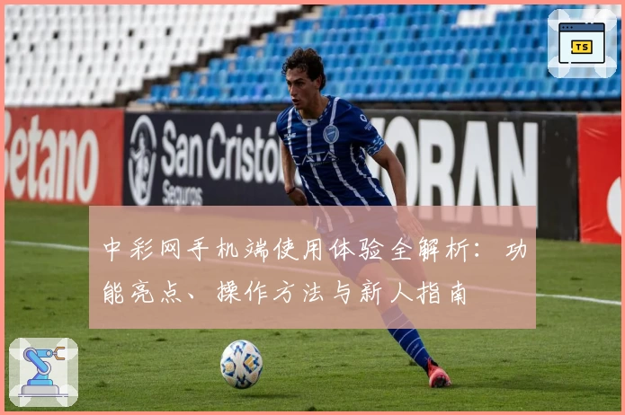 中彩网手机端使用体验全解析：功能亮点、操作方法与新人指南