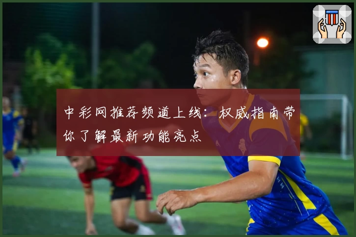 中彩网推荐频道上线：权威指南带你了解最新功能亮点