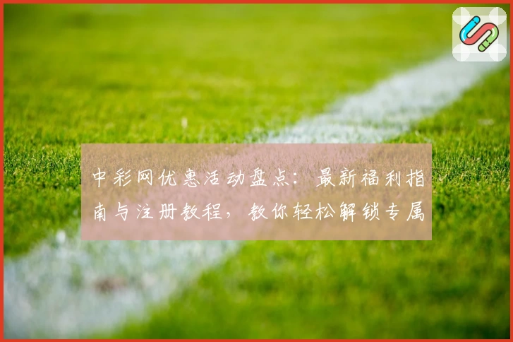 中彩网优惠活动盘点：最新福利指南与注册教程，教你轻松解锁专属权益