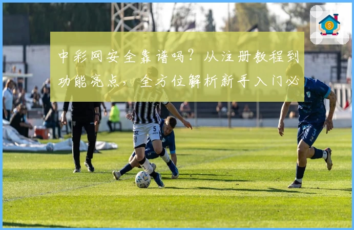 中彩网安全靠谱吗？从注册教程到功能亮点，全方位解析新手入门必备指南