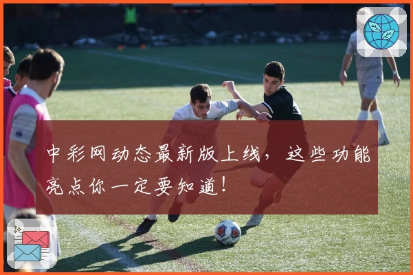 中彩网动态最新版上线，这些功能亮点你一定要知道！