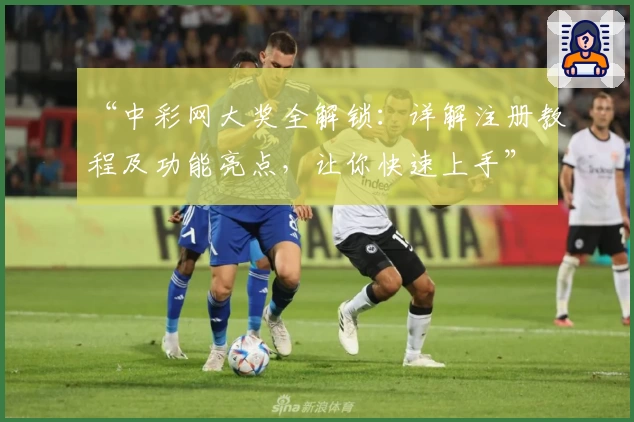 “中彩网大奖全解锁：详解注册教程及功能亮点，让你快速上手”