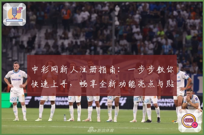 中彩网新人注册指南：一步步教你快速上手，畅享全新功能亮点与贴心体验