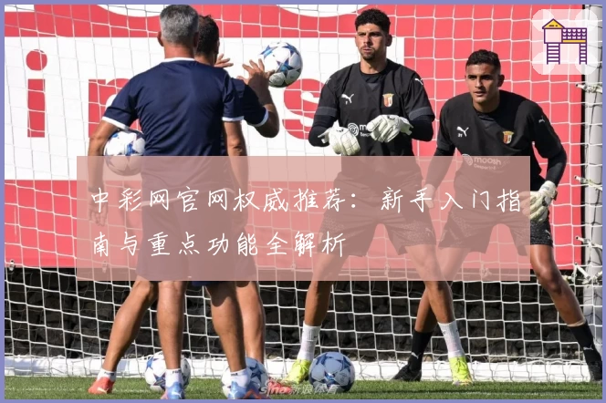 中彩网官网权威推荐：新手入门指南与重点功能全解析