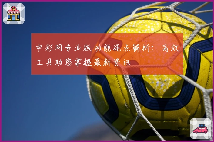 中彩网专业版功能亮点解析：高效工具助您掌握最新资讯