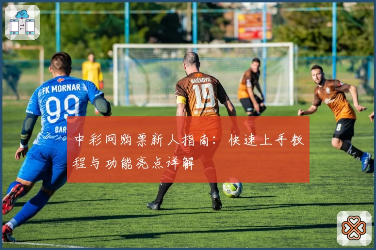 中彩网购票新人指南:快速上手教程与功能亮点详解