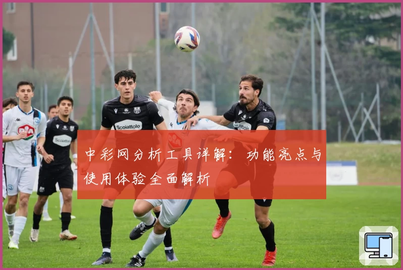 中彩网分析工具详解：功能亮点与使用体验全面解析