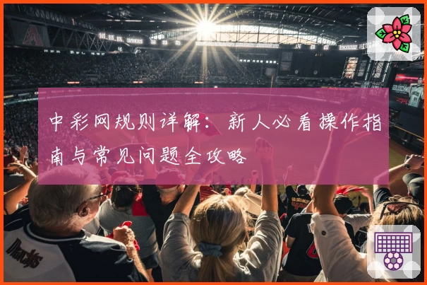 中彩网规则详解:新人必看操作指南与常见问题全攻略