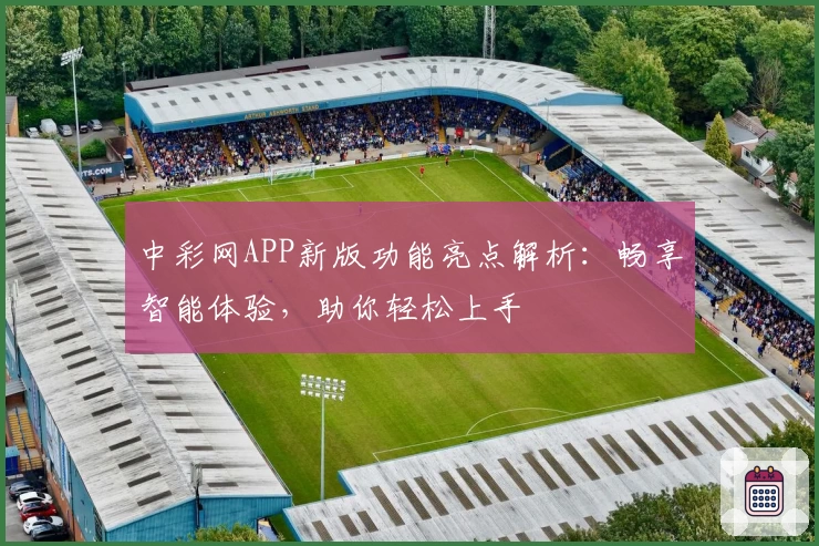 中彩网APP新版功能亮点解析：畅享智能体验，助你轻松上手