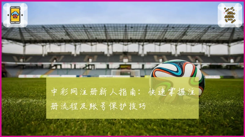 中彩网注册新人指南：快速掌握注册流程及账号保护技巧