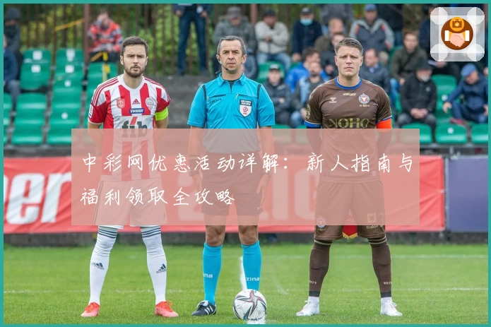 中彩网优惠活动详解：新人指南与福利领取全攻略