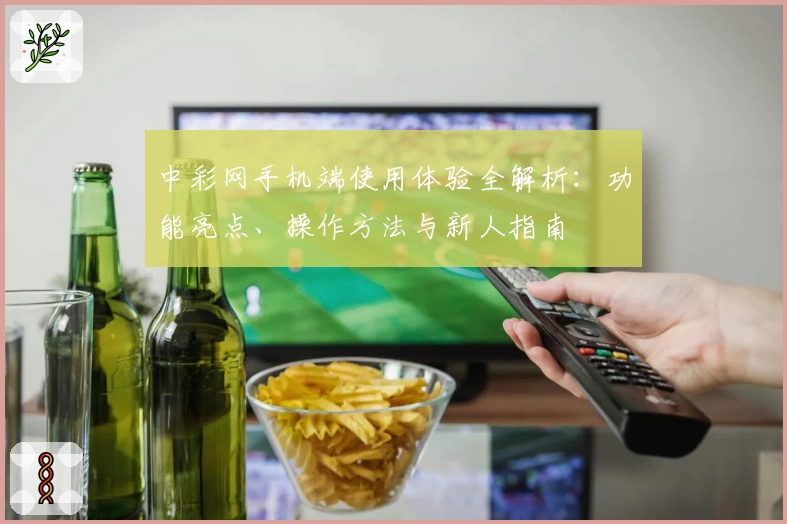 中彩网手机端使用体验全解析：功能亮点、操作方法与新人指南