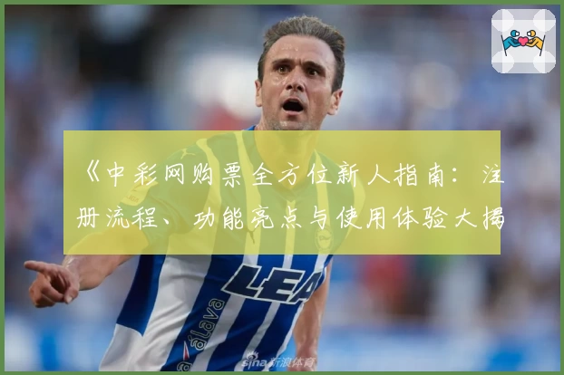 《中彩网购票全方位新人指南：注册流程、功能亮点与使用体验大揭秘》
