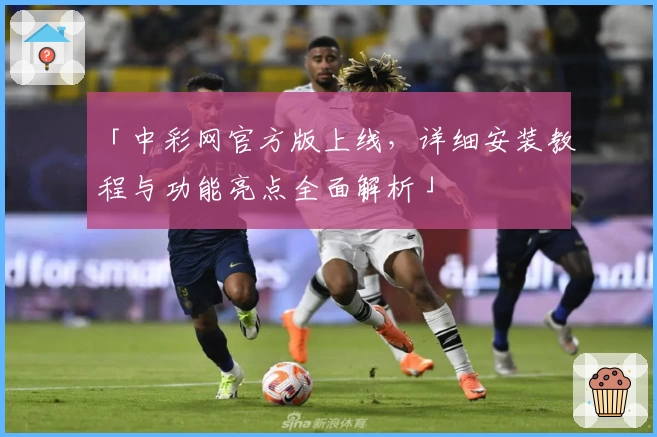 「中彩网官方版上线，详细安装教程与功能亮点全面解析」