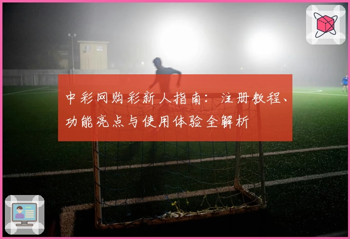 中彩网购彩新人指南：注册教程、功能亮点与使用体验全解析