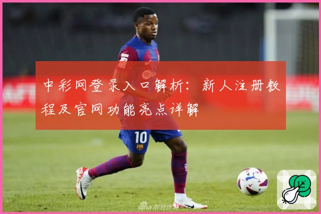 中彩网登录入口解析：新人注册教程及官网功能亮点详解