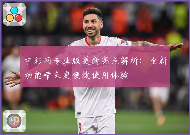 中彩网专业版更新亮点解析：全新功能带来更便捷使用体验