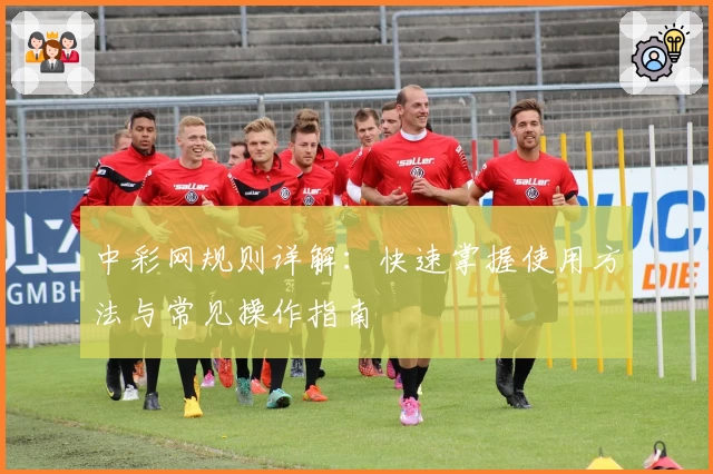 中彩网规则详解：快速掌握使用方法与常见操作指南