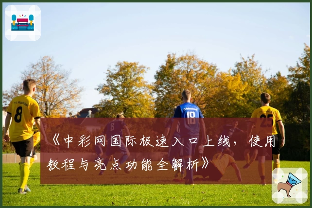 《中彩网国际极速入口上线，使用教程与亮点功能全解析》